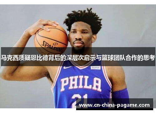 马克西质疑恩比德背后的深层次启示与篮球团队合作的思考 马克西质疑恩比德背后的深层次启示与篮球团队合作的思考