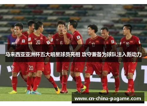 马来西亚亚洲杯五大明星球员亮相 攻守兼备为球队注入新动力 马来西亚亚洲杯五大明星球员亮相 攻守兼备为球队注入新动力